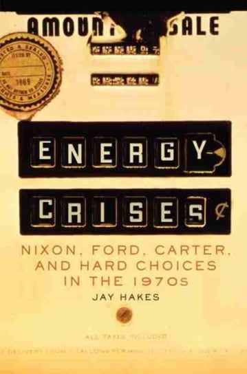 Energy Crises: Nixon, Ford, Carter, and Hard Choices in the 1970s Jay E. Hakes