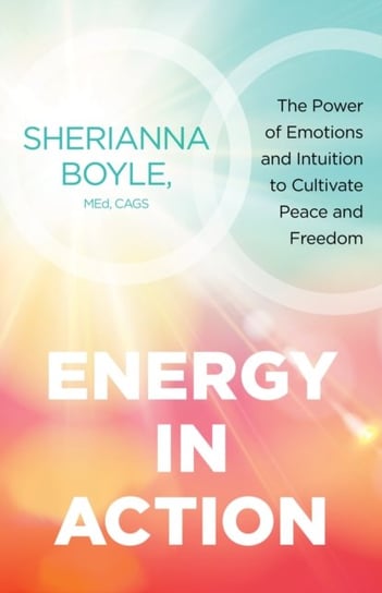 Energy in Action: The Power of Emotions and Intuition to Cultivate Peace and Freedom Sherianna Boyle