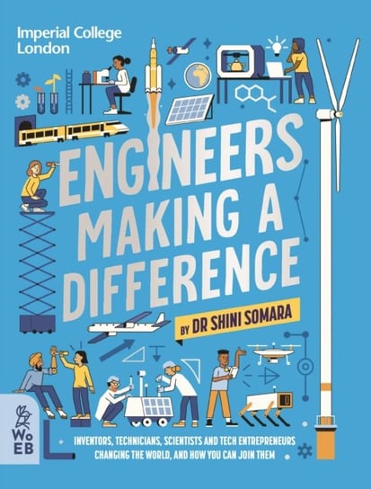 Engineers Making a Difference: Inventors, Technicians, Scientists and Tech Entrepreneurs Changing the World, and How You Can Join Them What on Earth Publishing Ltd