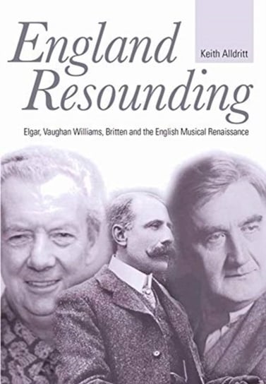 England Resounding: Elgar, Vaughan Williams, Britten and the English Musical Renaissance Keith Alldritt