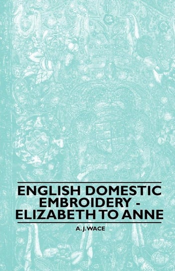 English Domestic Embroidery - Elizabeth to Anne Wace A. J.