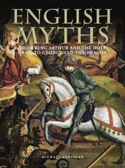 English Myths: From King Arthur and the Holy Grail to George and the Dragon Michael Kerrigan