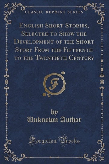 English Short Stories, Selected to Show the Development of the Short Story From the Fifteenth to the Twentieth Century (Classic Reprint) Author Unknown