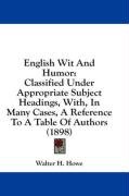 English Wit and Humor: Classified Under Appropriate Subject Headings, With, in Many Cases, a Reference to a Table of Authors (1898) Howe Walter H., Howe Walter Henry