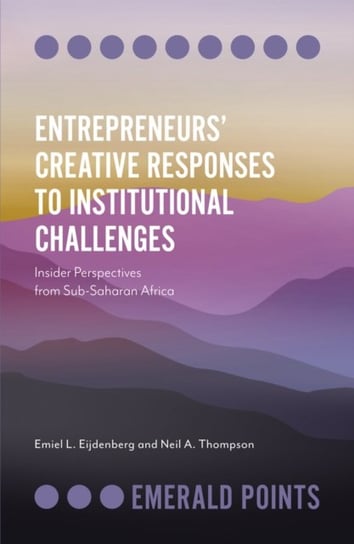 Entrepreneurs Creative Responses to Institutional Challenges. Insider Perspectives from Sub-Saharan Emiel L. Eijdenberg, Neil A. Thompson