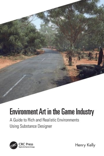 Environment Art in the Game Industry: A Guide to Rich and Realistic Environments Using Substance Designer Henry Kelly