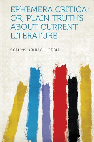 Ephemera Critica; Or, Plain Truths About Current Literature Churton Collins John