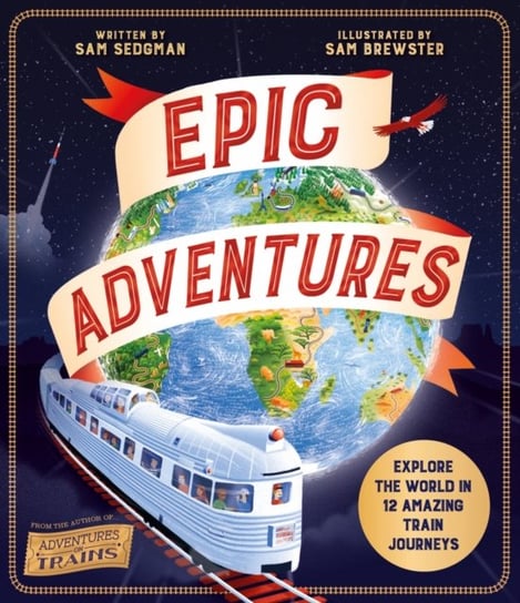 Epic Adventures. Explore the World in 12 Amazing Train Journeys Sedgman Sam