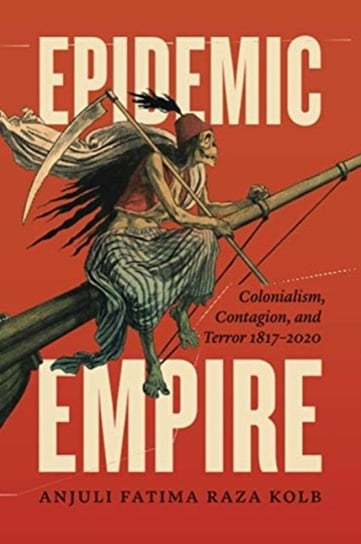 Epidemic Empire: Colonialism, Contagion, and Terror, 1817 - 2020 Anjuli Fatima Raza Kolb