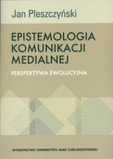 Epistemologia komunikacji medialnej. Perspektywa ewolucyjna Pleszczyński Jan