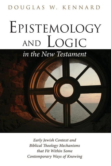 Epistemology and Logic in the New Testament Kennard Douglas W.