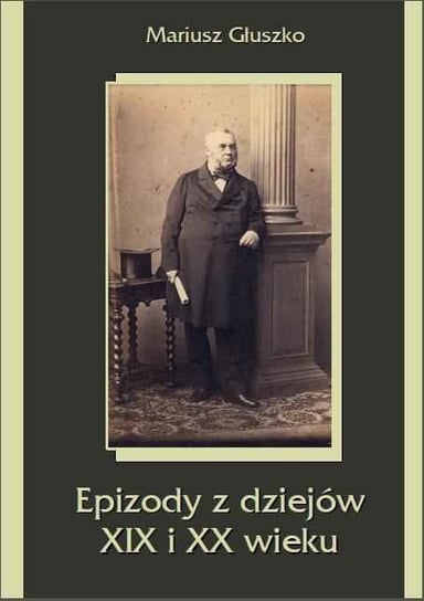 Epizody z dziejów XIX i XX wieku Głuszko Mariusz