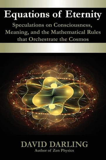 Equations of Eternity, Speculations on Consciousness, Meaning, and the Mathematical Rules That Orchestrate the Cosmos Darling David