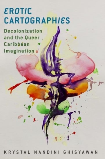 Erotic Cartographies: Decolonization and the Queer Caribbean Imagination Krystal Nandini Ghisyawan