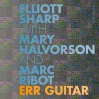 Err Guitar Elliott Sharp with Mary Halvorson and Marc Ribot