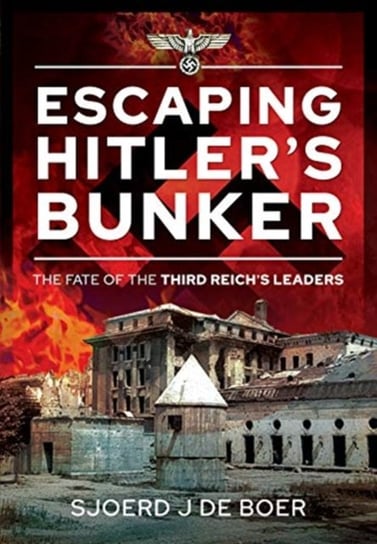 Escaping Hitlers Bunker: The Fate of the Third Reichs Leaders Sjoerd J. de Boer