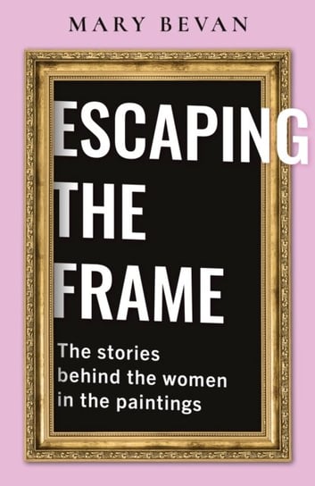 Escaping the Frame. Women in Famous Pictures tell their Stories Mary Bevan