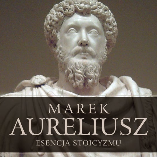 Esencja stoicyzmu. Najcenniejsze myśli Marka Aureliusza Marek Aureliusz
