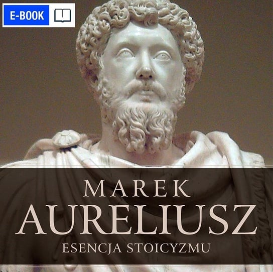 Esencja stoicyzmu. Najcenniejsze myśli Marka Aureliusza Marek Aureliusz