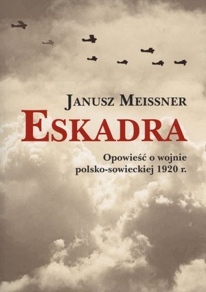 Eskadra. Opowieść o wojnie polsko-sowieckiej 1920 r. Meissner Janusz