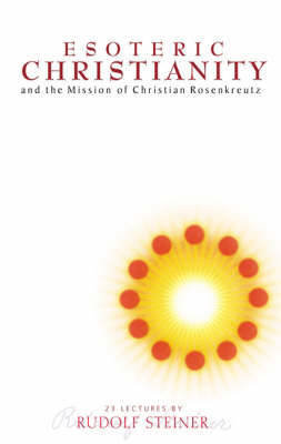 Esoteric Christianity and the Mission of Christian Rosenkreutz Rudolf Steiner