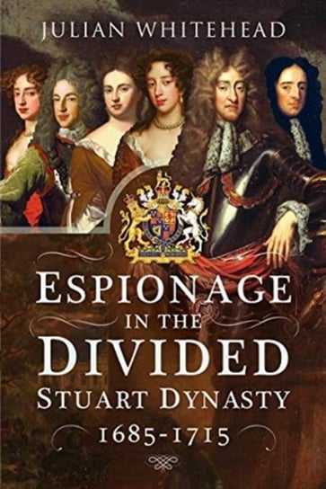 Espionage in the Divided Stuart Dynasty: 1685-1715 Julian Whitehead