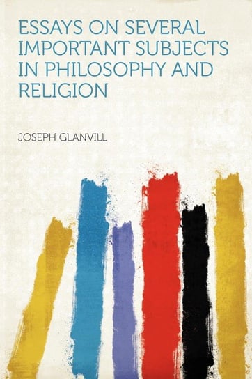 Essays on Several Important Subjects in Philosophy and Religion Glanvill Joseph
