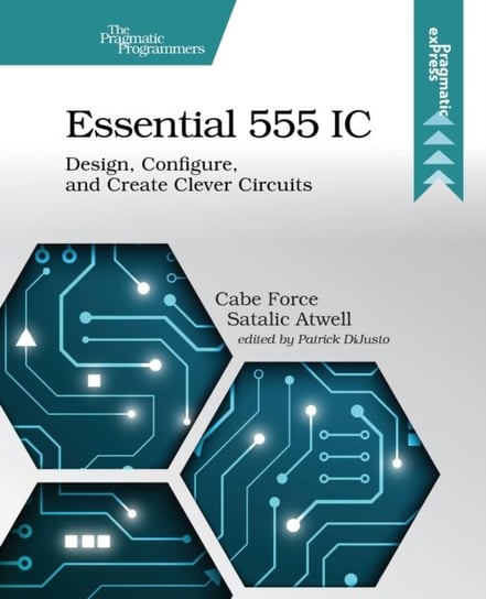 Essential 555 IC: Design, Configure and Create Clever Circuits Caleb Force Satalic Atwell
