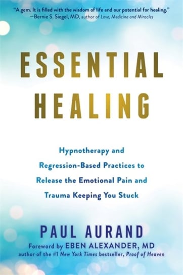 Essential Healing. Hypnotherapy and Regression-Based Practices to Release the Emotional Pain and Tra Paul Aurand