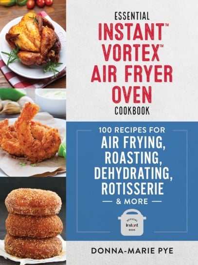 Essential Instant Vortex Air Fryer Oven Cookbook: 100 Recipes for Air Frying, Roasting, Dehydrating Donna-Marie Pye
