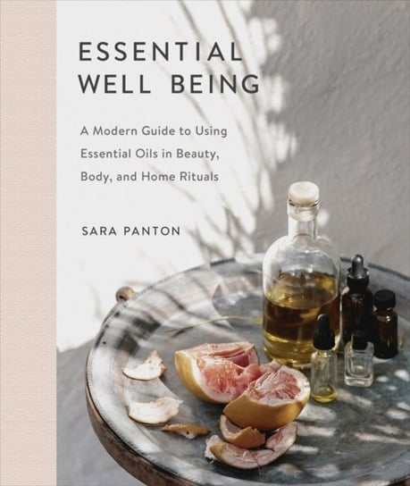 Essential Well Being: A Modern Guide to Using Essential Oils in Beauty, Body, and Home Rituals Sara Panton