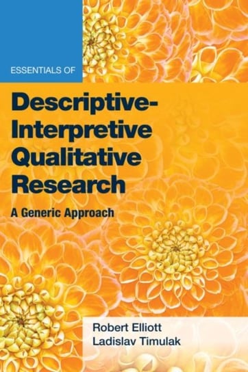 Essentials of Descriptive-Interpretive Qualitative Research. A Generic Approach Robert Kingwill Elliott, Ladislav Timulak