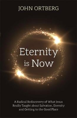 Eternity is Now: A Radical Rediscovery of What Jesus Really Taught about Salvation, Eternity and Getting to the Good Place Ortberg John