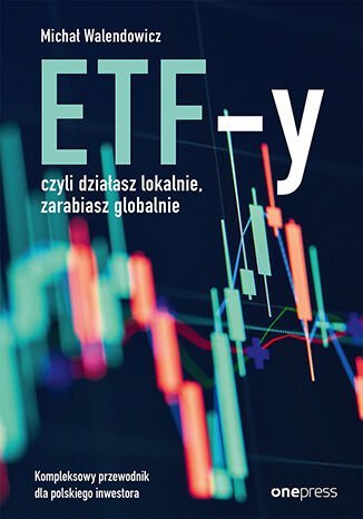 ETF-y, czyli działasz lokalnie, zarabiasz globalnie. Kompleksowy przewodnik dla polskiego inwestora Michał Walendowicz
