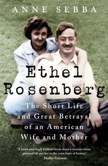 Ethel Rosenberg. The Short Life and Great Betrayal of an American Wife and Mother Anne Sebba