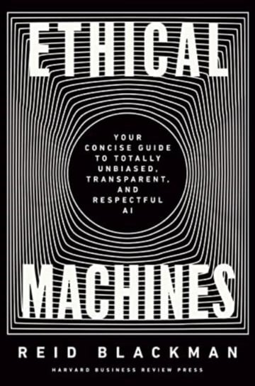 Ethical Machines: Your Concise Guide to Totally Unbiased, Transparent, and Respectful AI Reid Blackman