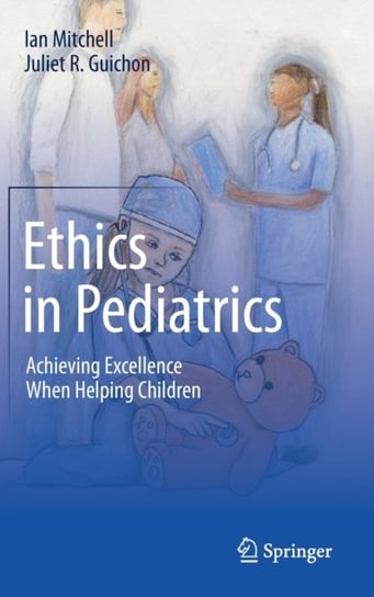 Ethics in Pediatrics: Achieving Excellence When Helping Children Mitchell Ian, Juliet R. Guichon