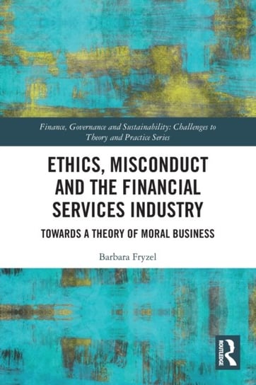 Ethics, Misconduct and the Financial Services Industry: Towards a Theory of Moral Business Barbara Fryzel