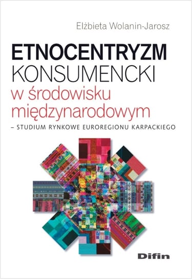 Etnocentryzm konsumencki w środowisku międzynarodowym. Studium rynkowe Euroregionu Karpackiego Wolanin-Jarosz Elżbieta