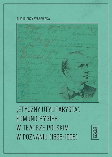Etyczny utylitarysta. Edmund Rygier w Teatrze Polskim w Poznianiu (1896-1908) Przybyszewska Alicja