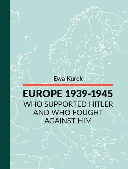Europe 1939-1945. Who supported Hitler and who fought against him Kurek Ewa