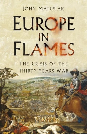 Europe in Flames: The Crisis of the Thirty Years War John Matusiak