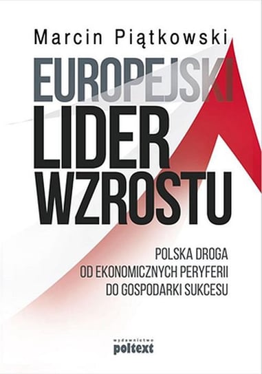 Europejski lider wzrostu. Polska droga od ekonomicznych peryferii do gospodarki sukcesu Piątkowski Marcin