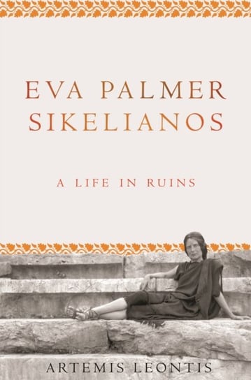 Eva Palmer Sikelianos A Life in Ruins Artemis Leontis