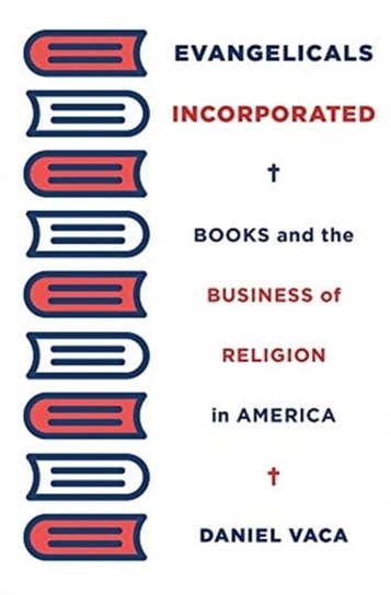 Evangelicals Incorporated: Books and the Business of Religion in America Daniel Vaca