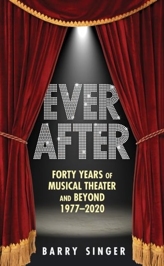Ever After: Forty Years of Musical Theater and Beyond 1977-2020 Barry Singer