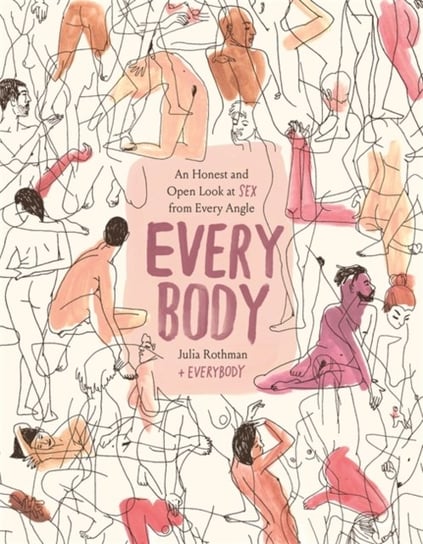 Every Body. An Honest and Open Look at Sex from Every Angle Rothman Julia