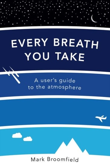 Every Breath You Take. A Users Guide to the Atmosphere Mark Broomfield