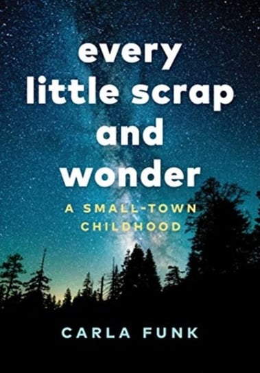 Every Little Scrap and Wonder: A Small-Town Childhood Carla Funk