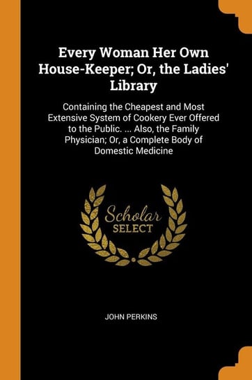 Every Woman Her Own House-Keeper; Or, the Ladies' Library Perkins John